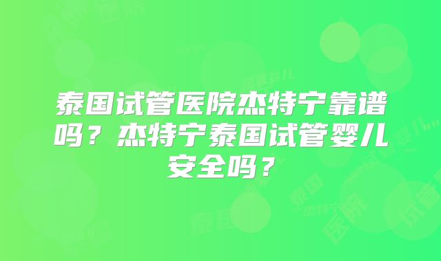 泰国试管医院杰特宁靠谱吗？杰特宁泰国试管婴儿安全吗？