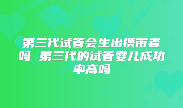 第三代试管会生出携带者吗 第三代的试管婴儿成功率高吗