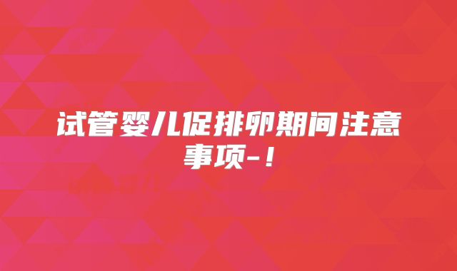 试管婴儿促排卵期间注意事项-！