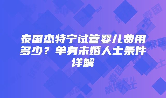 泰国杰特宁试管婴儿费用多少？单身未婚人士条件详解