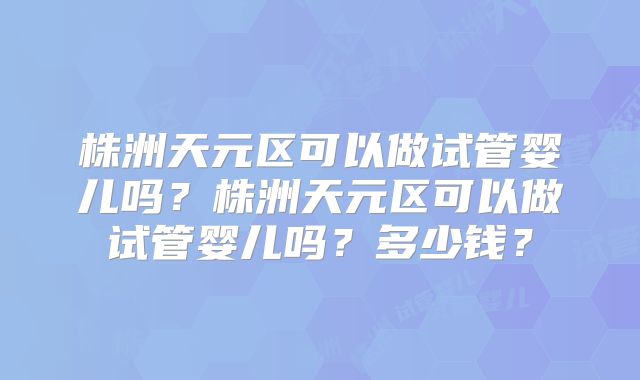 株洲天元区可以做试管婴儿吗？株洲天元区可以做试管婴儿吗？多少钱？