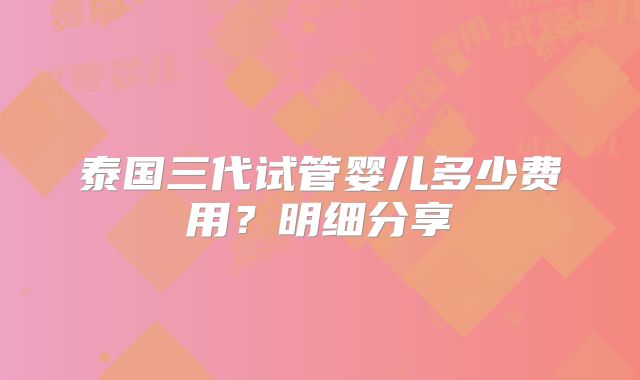 泰国三代试管婴儿多少费用？明细分享