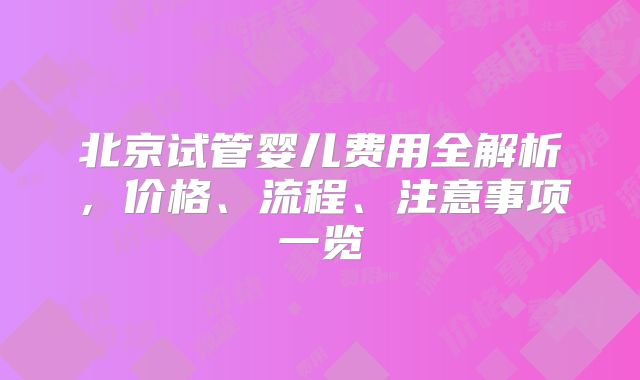北京试管婴儿费用全解析，价格、流程、注意事项一览