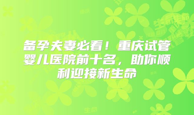 备孕夫妻必看！重庆试管婴儿医院前十名，助你顺利迎接新生命
