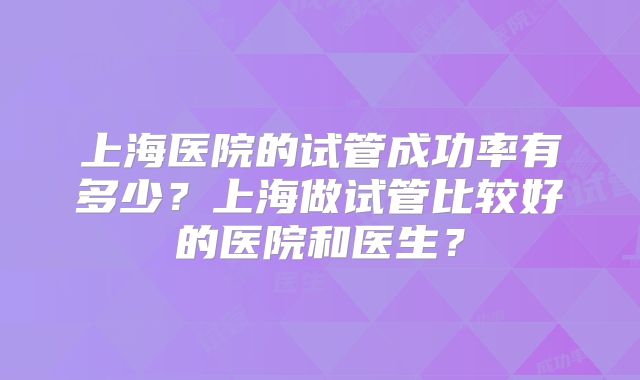 上海医院的试管成功率有多少？上海做试管比较好的医院和医生？