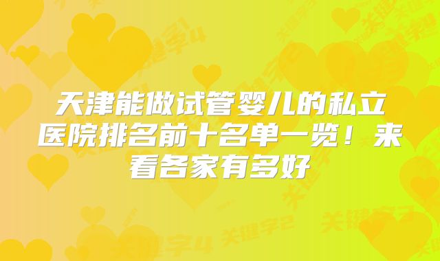 天津能做试管婴儿的私立医院排名前十名单一览!来看各家有多好