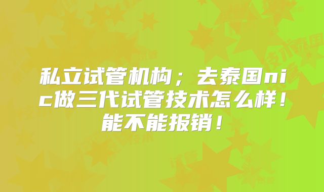私立试管机构；去泰国nic做三代试管技术怎么样！能不能报销！
