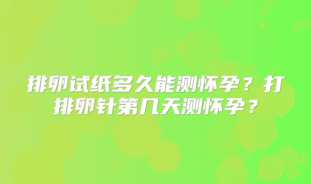 排卵试纸多久能测怀孕?打排卵针第几天测怀孕?