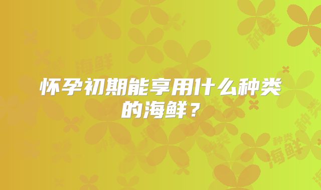 怀孕初期能享用什么种类的海鲜？
