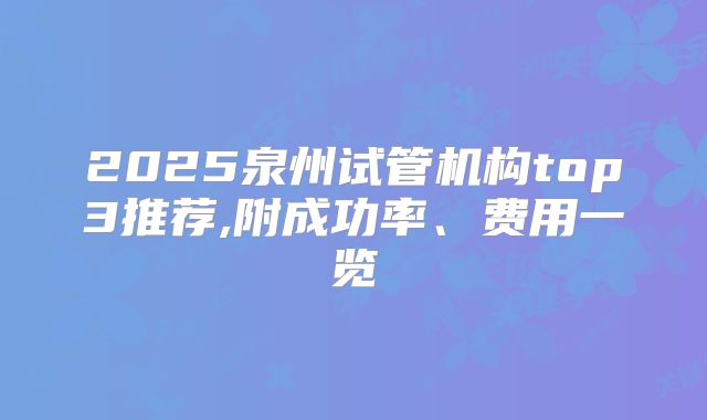 2025泉州试管机构top3推荐,附成功率、费用一览