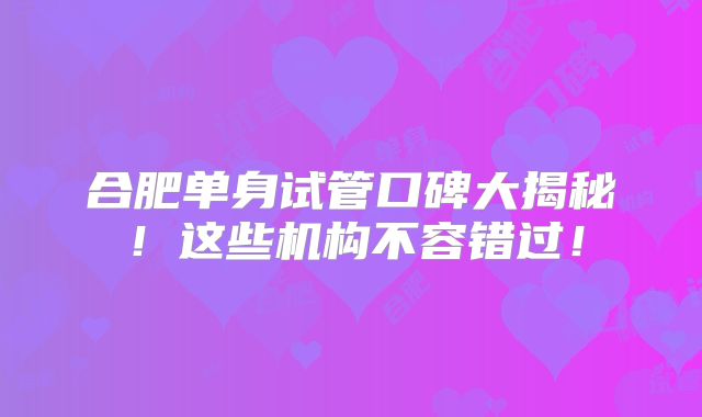 合肥单身试管口碑大揭秘!这些机构不容错过!