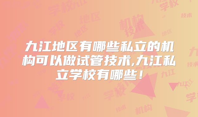 九江地区有哪些私立的机构可以做试管技术,九江私立学校有哪些！
