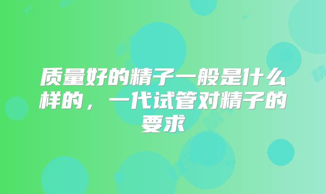 质量好的精子一般是什么样的，一代试管对精子的要求