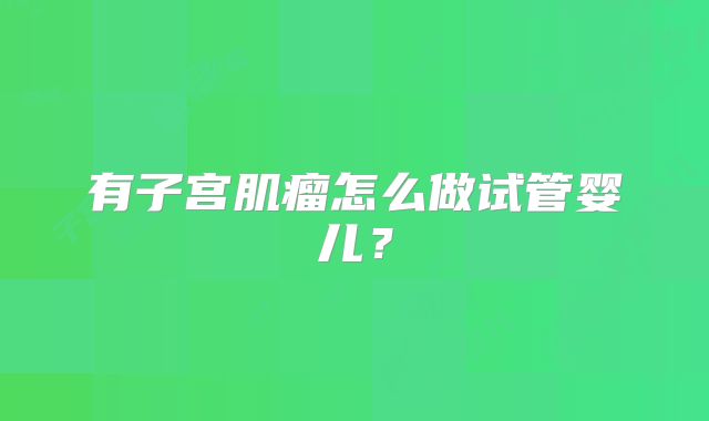 有子宫肌瘤怎么做试管婴儿？
