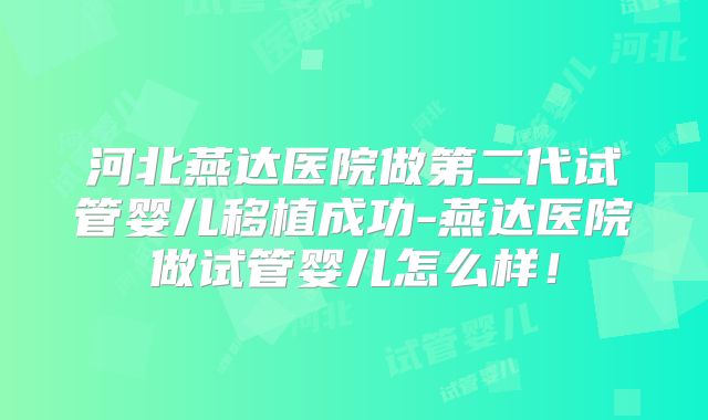 河北燕达医院做第二代试管婴儿移植成功-燕达医院做试管婴儿怎么样！