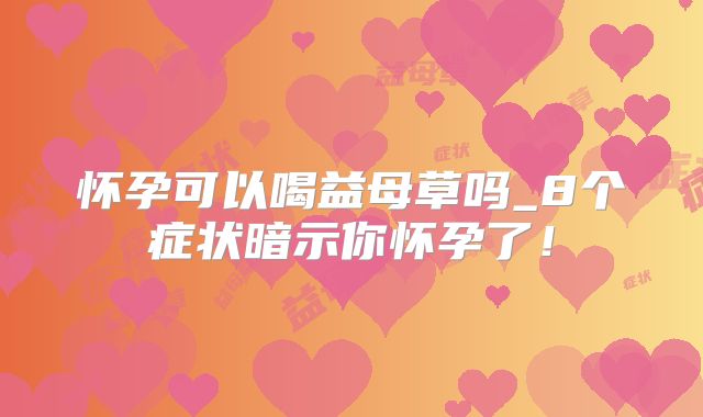 怀孕可以喝益母草吗_8个症状暗示你怀孕了!