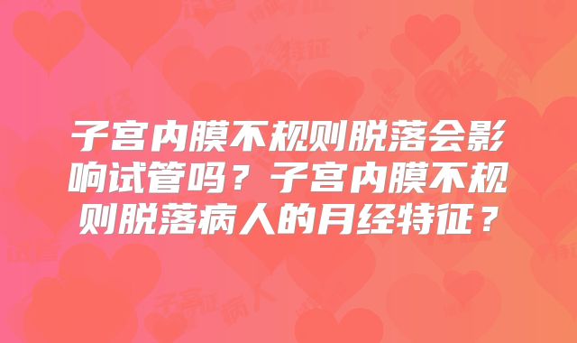 子宫内膜不规则脱落会影响试管吗？子宫内膜不规则脱落病人的月经特征？