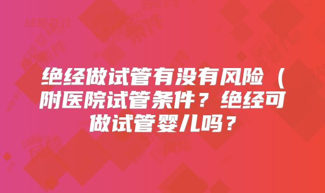 绝经做试管有没有风险(附医院试管条件?绝经可做试管婴儿吗?