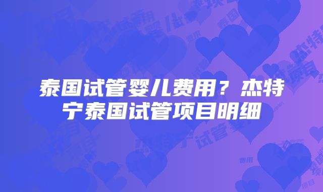 泰国试管婴儿费用？杰特宁泰国试管项目明细