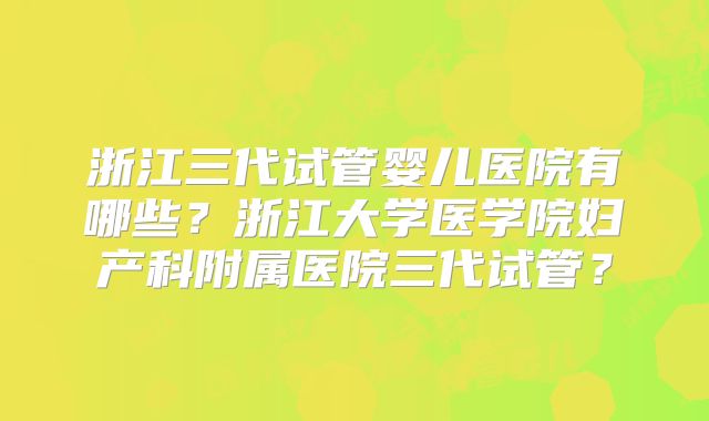 浙江三代试管婴儿医院有哪些?浙江大学医学院妇产科附属医院三代试管?