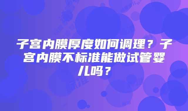 子宫内膜厚度如何调理?子宫内膜不标准能做试管婴儿吗?