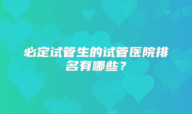 必定试管生的试管医院排名有哪些?