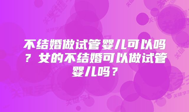不结婚做试管婴儿可以吗?女的不结婚可以做试管婴儿吗?