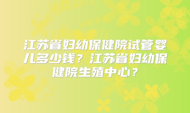 江苏省妇幼保健院试管婴儿多少钱?江苏省妇幼保健院生殖中心?