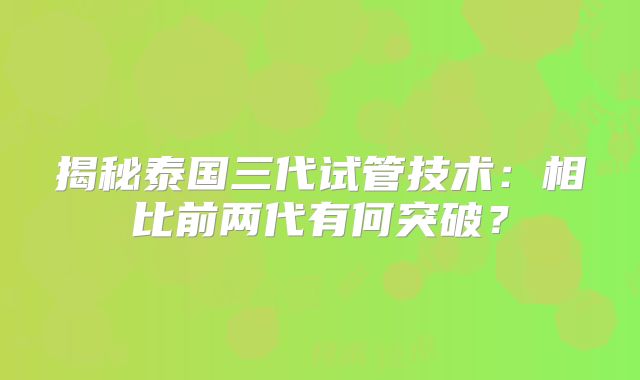 揭秘泰国三代试管技术：相比前两代有何突破？