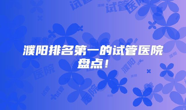 濮阳排名第一的试管医院盘点！