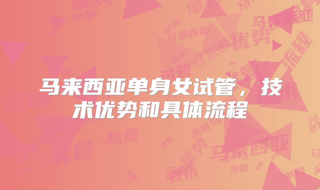 马来西亚单身女试管，技术优势和具体流程