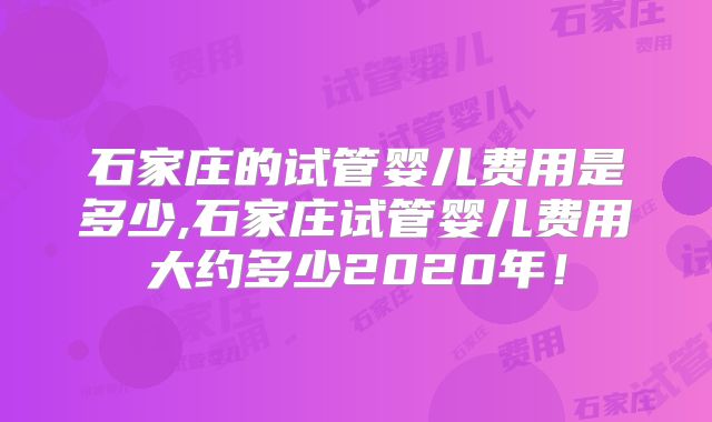 石家庄的试管婴儿费用是多少,石家庄试管婴儿费用大约多少2020年！