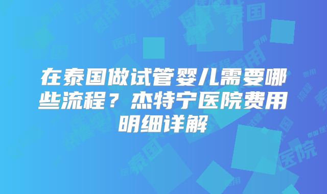 在泰国做试管婴儿需要哪些流程?杰特宁医院费用明细详解