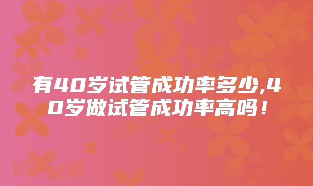 有40岁试管成功率多少,40岁做试管成功率高吗！