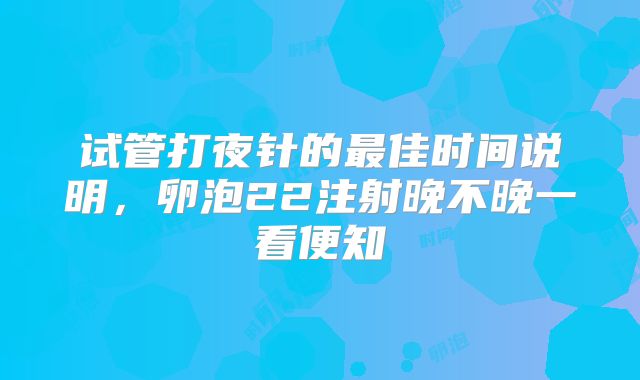试管打夜针的最佳时间说明，卵泡22注射晚不晚一看便知