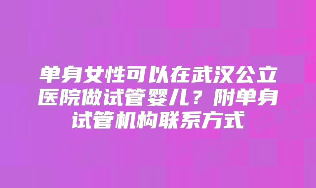 单身女性可以在武汉公立医院做试管婴儿?附单身试管机构联系方式