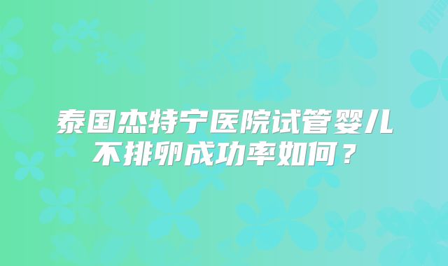 泰国杰特宁医院试管婴儿不排卵成功率如何？