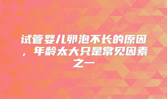 试管婴儿卵泡不长的原因，年龄太大只是常见因素之一