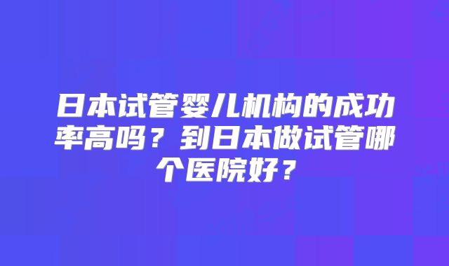 日本试管婴儿机构的成功率高吗?到日本做试管哪个医院好?