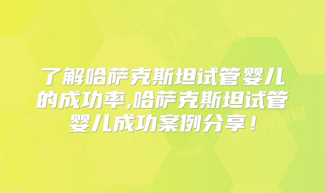 了解哈萨克斯坦试管婴儿的成功率,哈萨克斯坦试管婴儿成功案例分享!