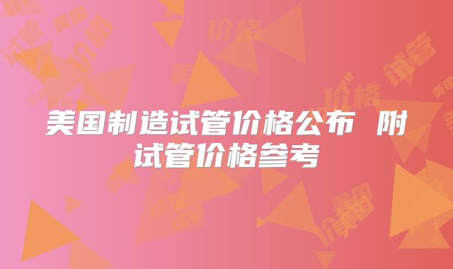 美国制造试管价格公布 附试管价格参考