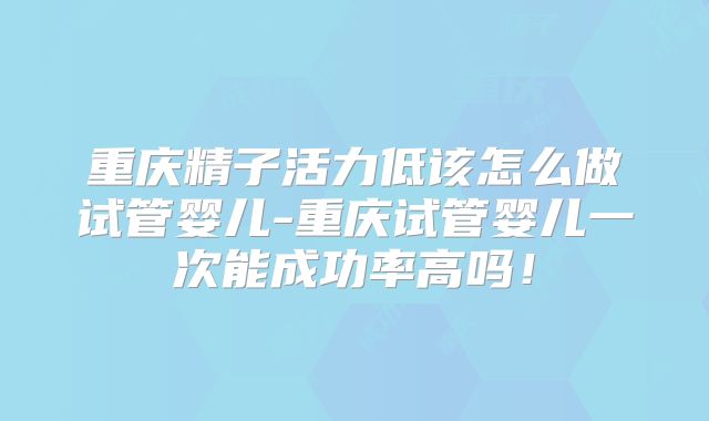 重庆精子活力低该怎么做试管婴儿-重庆试管婴儿一次能成功率高吗!