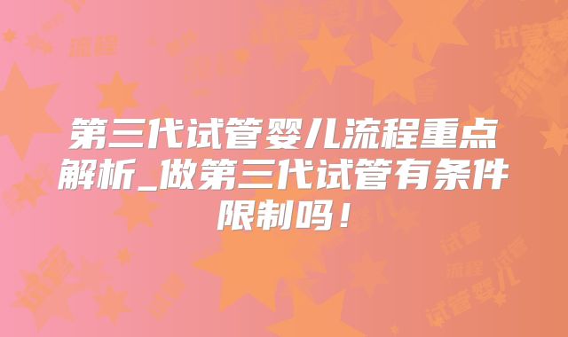 第三代试管婴儿流程重点解析_做第三代试管有条件限制吗！