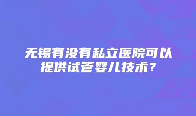 无锡有没有私立医院可以提供试管婴儿技术？