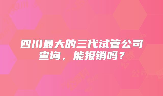 四川最大的三代试管公司查询，能报销吗？
