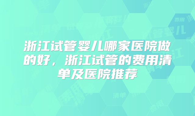浙江试管婴儿哪家医院做的好，浙江试管的费用清单及医院推荐