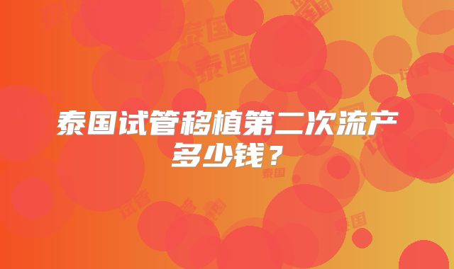 泰国试管移植第二次流产多少钱？