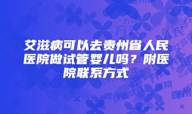 艾滋病可以去贵州省人民医院做试管婴儿吗？附医院联系方式