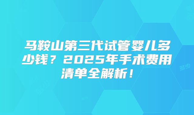 马鞍山第三代试管婴儿多少钱?2025年手术费用清单全解析!