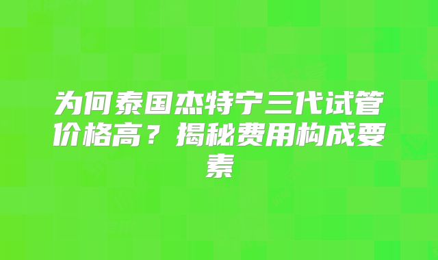 为何泰国杰特宁三代试管价格高？揭秘费用构成要素